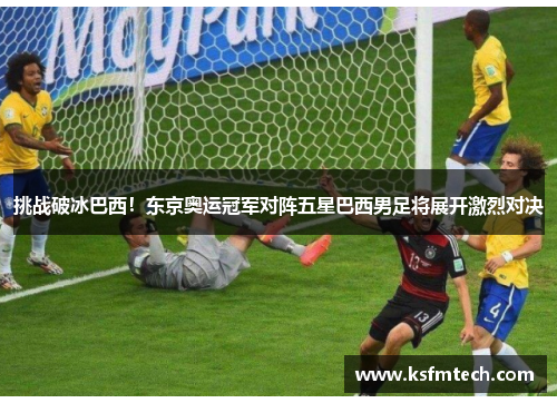 挑战破冰巴西！东京奥运冠军对阵五星巴西男足将展开激烈对决